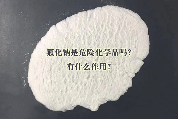 氟化鈉是危險化學品嗎？有什么作用？